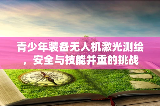 青少年装备无人机激光测绘，安全与技能并重的挑战