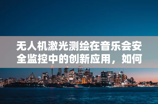 无人机激光测绘在音乐会安全监控中的创新应用，如何平衡艺术享受与技术精度？