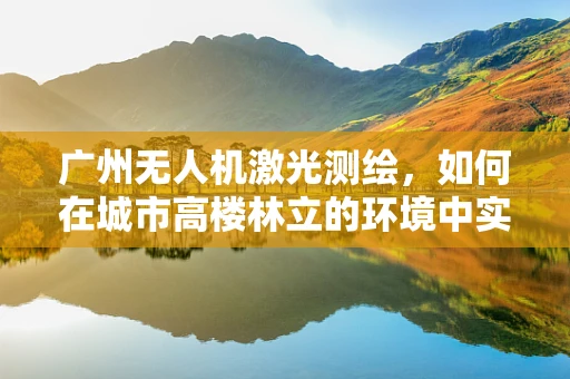 广州无人机激光测绘，如何在城市高楼林立的环境中实现精准测绘？