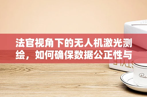 法官视角下的无人机激光测绘，如何确保数据公正性与准确性？
