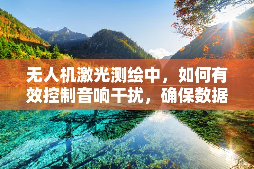 无人机激光测绘中，如何有效控制音响干扰，确保数据精度？