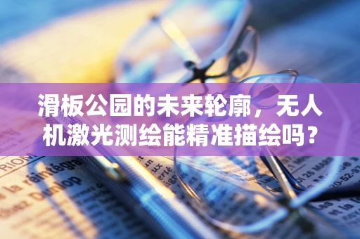 滑板公园的未来轮廓，无人机激光测绘能精准描绘吗？