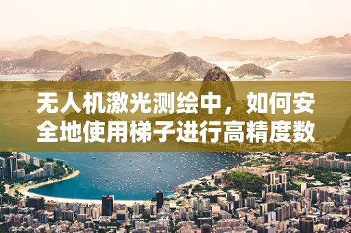 无人机激光测绘中，如何安全地使用梯子进行高精度数据采集？