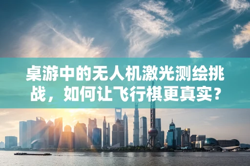 桌游中的无人机激光测绘挑战，如何让飞行棋更真实？