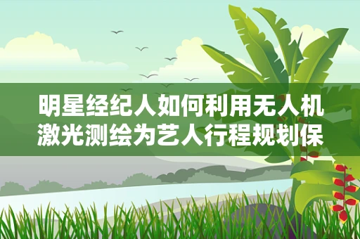 明星经纪人如何利用无人机激光测绘为艺人行程规划保驾护航？