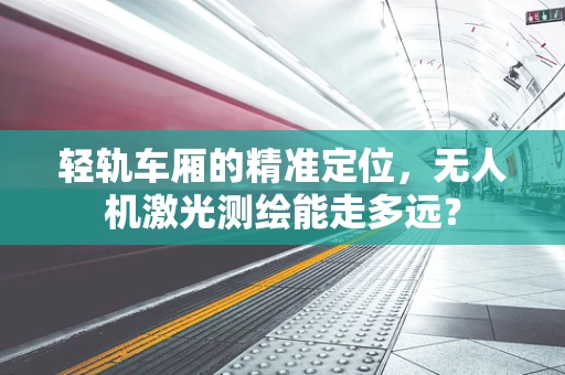 轻轨车厢的精准定位，无人机激光测绘能走多远？