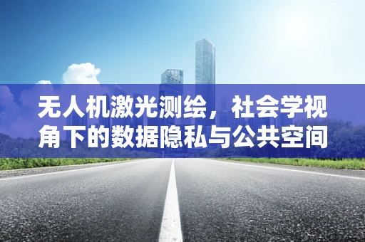 无人机激光测绘，社会学视角下的数据隐私与公共空间