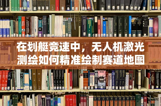 在划艇竞速中，无人机激光测绘如何精准绘制赛道地图？