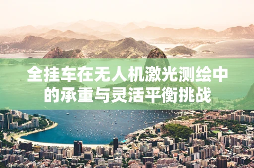 全挂车在无人机激光测绘中的承重与灵活平衡挑战