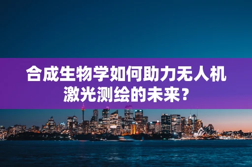 合成生物学如何助力无人机激光测绘的未来？