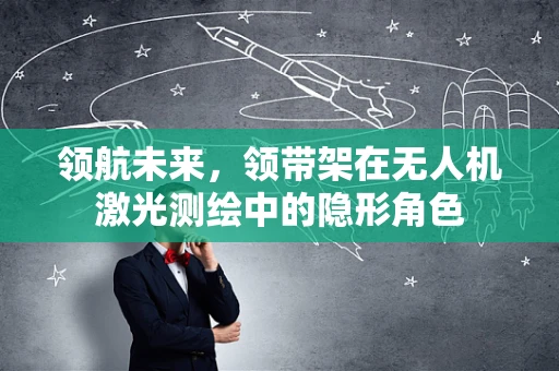 领航未来，领带架在无人机激光测绘中的隐形角色