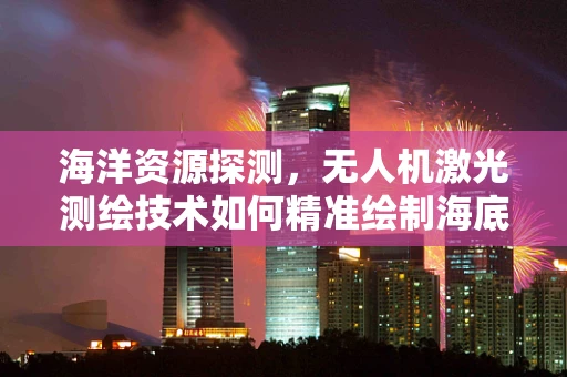 海洋资源探测，无人机激光测绘技术如何精准绘制海底地貌？