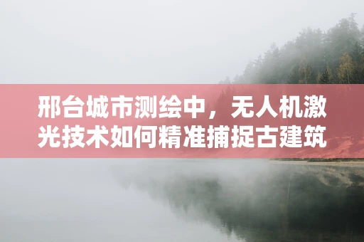 邢台城市测绘中，无人机激光技术如何精准捕捉古建筑细节？
