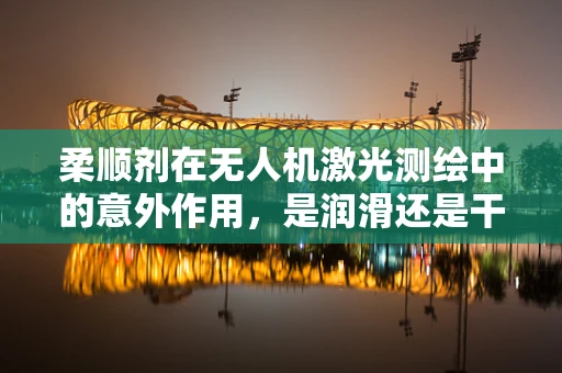 柔顺剂在无人机激光测绘中的意外作用，是润滑还是干扰？