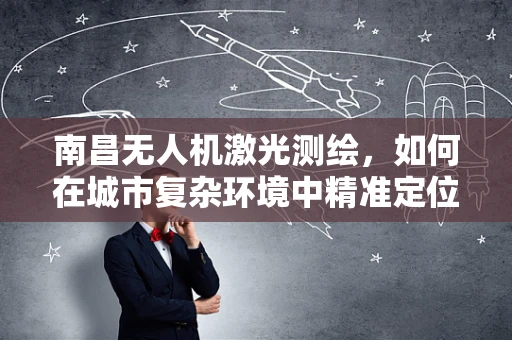 南昌无人机激光测绘，如何在城市复杂环境中精准定位？