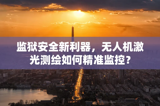 监狱安全新利器，无人机激光测绘如何精准监控？