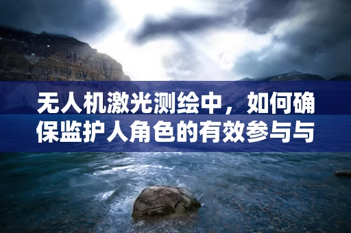 无人机激光测绘中，如何确保监护人角色的有效参与与监督？