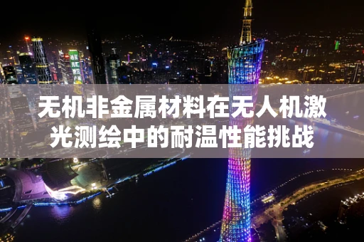 无机非金属材料在无人机激光测绘中的耐温性能挑战