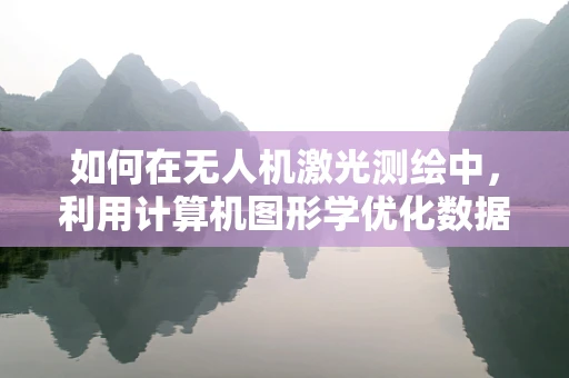 如何在无人机激光测绘中，利用计算机图形学优化数据可视化？