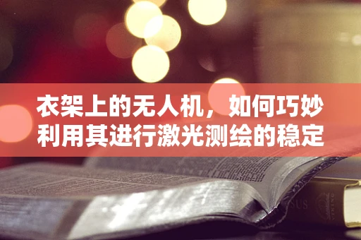 衣架上的无人机，如何巧妙利用其进行激光测绘的稳定性提升？