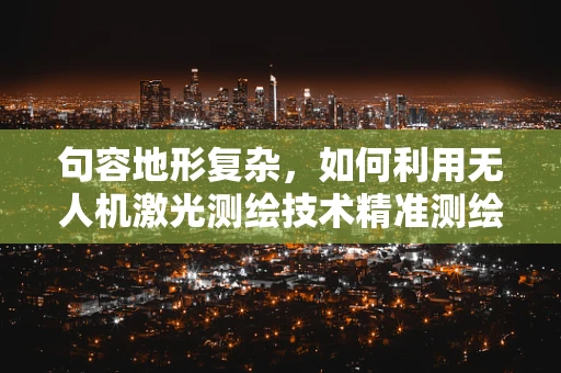 句容地形复杂，如何利用无人机激光测绘技术精准测绘？