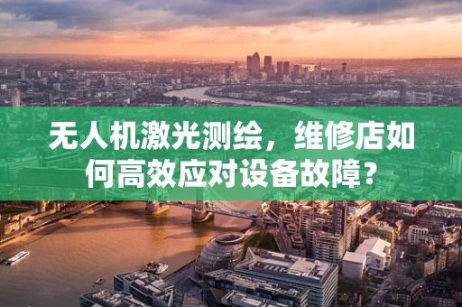 无人机激光测绘，维修店如何高效应对设备故障？