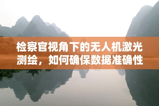 检察官视角下的无人机激光测绘，如何确保数据准确性与合法性？
