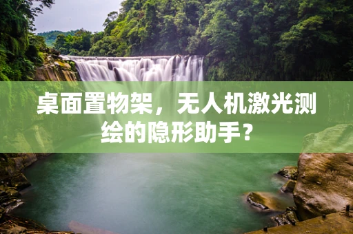 桌面置物架，无人机激光测绘的隐形助手？