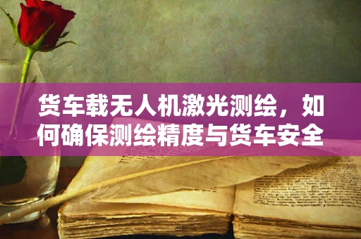 货车载无人机激光测绘，如何确保测绘精度与货车安全？