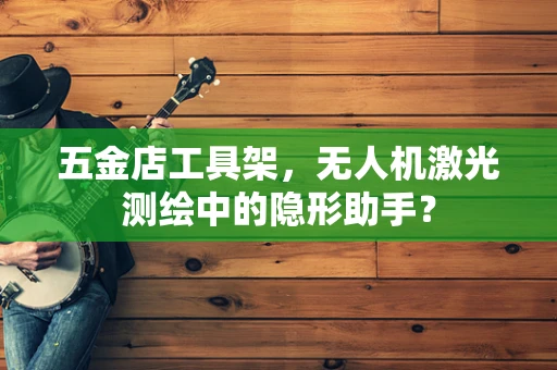 五金店工具架，无人机激光测绘中的隐形助手？