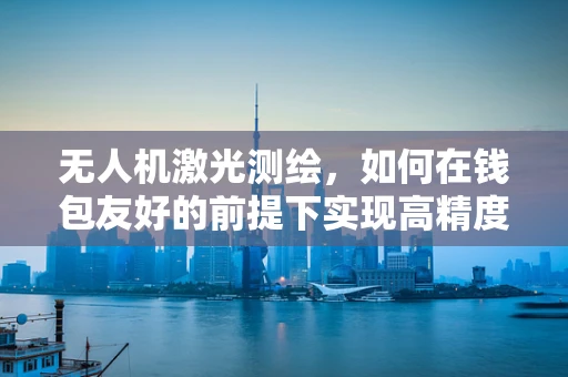 无人机激光测绘，如何在钱包友好的前提下实现高精度测绘？