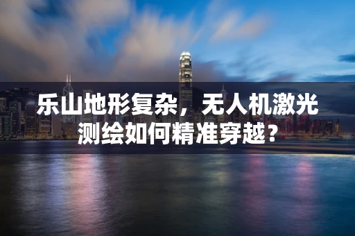 乐山地形复杂，无人机激光测绘如何精准穿越？