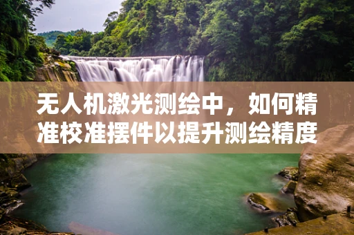 无人机激光测绘中，如何精准校准摆件以提升测绘精度？