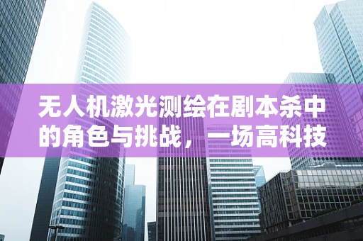 无人机激光测绘在剧本杀中的角色与挑战，一场高科技的密室逃脱？