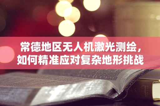 常德地区无人机激光测绘，如何精准应对复杂地形挑战？