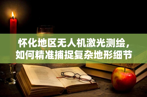 怀化地区无人机激光测绘，如何精准捕捉复杂地形细节？