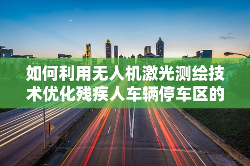 如何利用无人机激光测绘技术优化残疾人车辆停车区的精准布局？