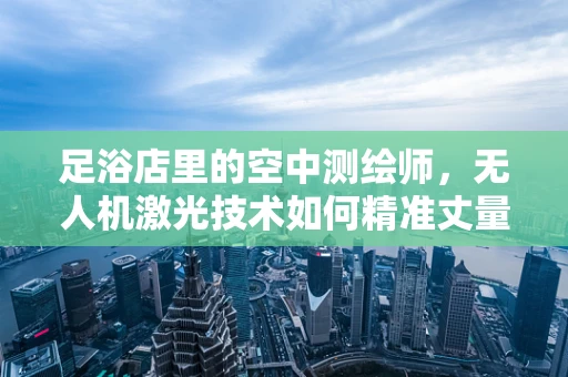 足浴店里的空中测绘师，无人机激光技术如何精准丈量？