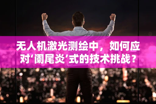无人机激光测绘中，如何应对‘阑尾炎’式的技术挑战？