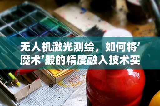 无人机激光测绘，如何将‘魔术’般的精度融入技术实践？