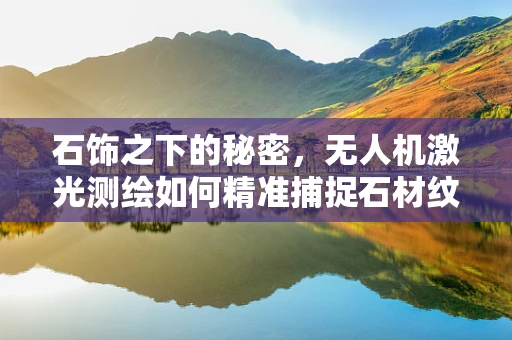 石饰之下的秘密，无人机激光测绘如何精准捕捉石材纹理？