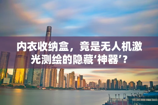 内衣收纳盒，竟是无人机激光测绘的隐藏‘神器’？