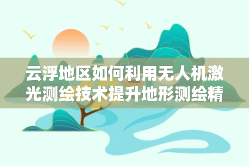 云浮地区如何利用无人机激光测绘技术提升地形测绘精度？
