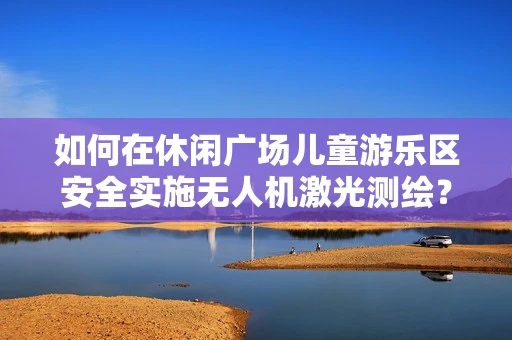 如何在休闲广场儿童游乐区安全实施无人机激光测绘？