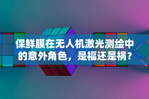 保鲜膜在无人机激光测绘中的意外角色，是福还是祸？