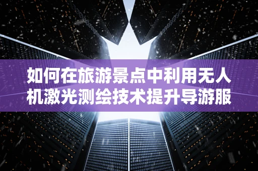 如何在旅游景点中利用无人机激光测绘技术提升导游服务体验？
