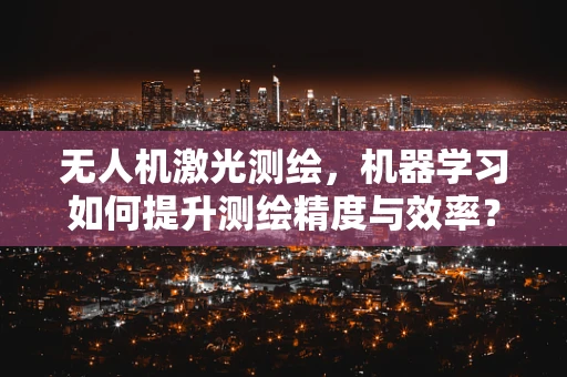 无人机激光测绘，机器学习如何提升测绘精度与效率？