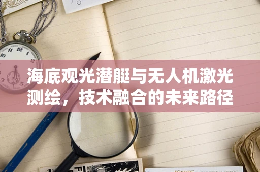 海底观光潜艇与无人机激光测绘，技术融合的未来路径？
