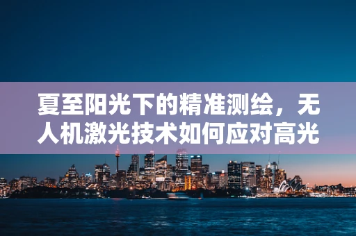 夏至阳光下的精准测绘，无人机激光技术如何应对高光干扰？