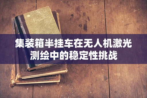 集装箱半挂车在无人机激光测绘中的稳定性挑战
